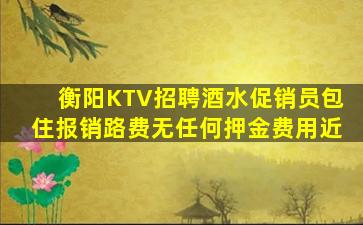 衡阳KTV招聘酒水促销员包住报销路费无任何押金费用近