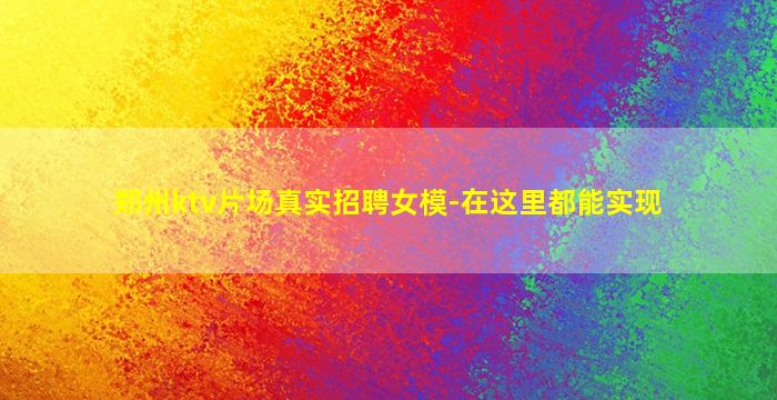 郑州ktv片场真实招聘女模-在这里都能实现